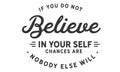 If you do not believe in yourself... chances are nobody else will