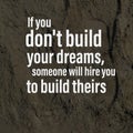 If you don`t build your dreams, someone will hire you to build theirs. Motivational quote