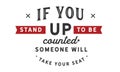 If you stand up to be counted, someone will take your seat