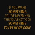 If you want something you`ve never had then you`ve got to do something you`ve never done. Royalty Free Stock Photo