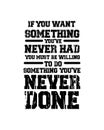 If you want something youÃ¢â¬â¢ve never had you must be willing to do something youÃ¢â¬â¢ve never done. Hand drawn typography poster Royalty Free Stock Photo