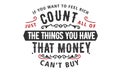 If you want to feel rich just count all of the things you have that money can`t buy