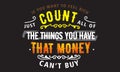 If you want to feel rich just count all of the things you have that money can`t buy