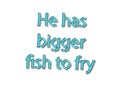 Illustration idiom write he has bigger fish to fry isolated in a