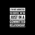 im not addicted to coffee were just in a committed relationship simple typography with black background