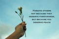 Inspiraitonal motivational quote-Forgive others not because they deserve forgiveness, but because you deserve peace. Royalty Free Stock Photo
