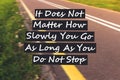 Inspirational motivating quote it doesn t matter how slowly you go as long as you do not stop written on street