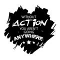 Without action you aren`t going anywhere.