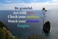 Inspirational motivational quote - Be grateful. Act with love. Check your motives. Watch your attitude. Forgive. Colorful words.