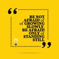 Inspirational motivational quote. Be not afraid of growing slowly; be afraid only of standing still.