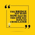 Inspirational motivational quote. The bridge you burn now may be Royalty Free Stock Photo