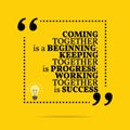 Inspirational motivational quote. Coming together is a beginning