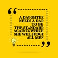 Inspirational motivational quote. A daughter needs a dad to be the standard againts which she will judge all men