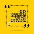 Inspirational motivational quote. Go where you`re celebrated and