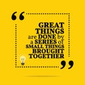 Inspirational motivational quote. Great things are done by a series of small things brought together.