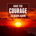 Inspirational and motivational quote. Have The Courage To Begin Again