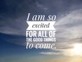 Inspirational motivational quote - I am so excited for all of the good things to come. On background of blue sky. Bright and clear
