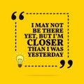 Inspirational motivational quote. I may not be there yet, but I `m closer than I was yesterday. Vector simple design