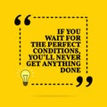 Inspirational motivational quote. If you wait for the perfect conditions, you `ll never get anything done. Vector simple design