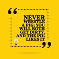Inspirational motivational quote. Never wrestle a pig; you will