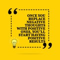 Inspirational motivational quote. Once you replace negative thoughts with positive ones, you`ll start having positive results.