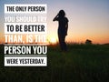 Inspirational motivational quote - the only person you should be better than, is the person you were yesterday.
