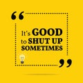 Inspirational motivational quote. It`s good to shut up sometimes