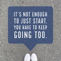 Inspirational motivational quote `it`s not enough to just start, you have to keep going too.`
