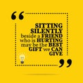 Inspirational motivational quote. Sitting silently beside a friend who is hurting may be the best gift we can give.