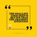 Inspirational motivational quote. The smallest good deed is better than the grandest intention.