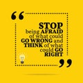 Inspirational motivational quote. Stop being afraid of what could go wrong and think of what could go right.