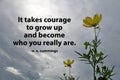 Inspirational motivational quote - It takes courage to grow up and become who you really are.