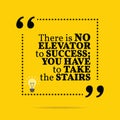 Inspirational motivational quote. There is no elevator to success; you have to take the stairs.