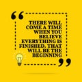 Inspirational motivational quote. There will come a time when you believe everything is finished. That will be the begi. Vector