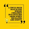 Inspirational motivational quote. A truly rich man is one whose children run into his arms when his hands are empty