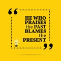 Inspirational motivational quote. He who praises the past blames