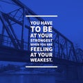 Inspirational motivational quote you have to be at your strongest when you are feeling at your weakest.