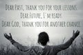 Inspirational quote - Dear past, thank you for your lessons. Dear future, i am ready. Dear God, thank you for another chance.