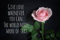 Inspirational quote - Give love whenever you can. The world needs more of that. With single pink rose on black background. Royalty Free Stock Photo