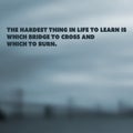 Inspirational Quote - The Hardest Thing in Life to Learn is Which Bridge to Cross and Which to Burn