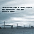 Inspirational Quote - The Hardest Thing in Life to Learn is Which Bridge to Cross and Which to Burn