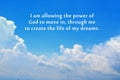 Inspirational quote - I am allowing the power of God to move in, through me to create the life of my dreams. Blue sky background.