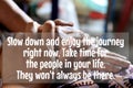 Inspirational quote - Slow down and enjoy the journey right now. Take time for the people in your life. They wont always be there.