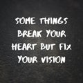 Inspirational quote. some things break your heart but fix your vision.