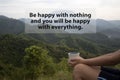 Inspirational words - Be happy with nothing and you will be happy with everything. With person holding cup of coffee in hands.