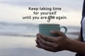 Inspirational words - Keep taking time for yourself until you are YOU again. With hands of young woman holding cup of coffee.
