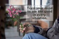 Inspirational words - Train your mind to see the good in every situation. Self improvement and motivational quote concept with