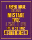 Inspiring motivation quote with text I Never Make The Same Mistake Twice I Make It Like Five Or Six Times Just To Be Sure. Vector