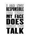Inspiring motivation quote with text I Am Not Responsible For What My Face Does When You Talk. Vector typography poster and t-