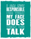 Inspiring motivation quote with text I Am Not Responsible For What My Face Does When You Talk. Vector typography poster and t-
